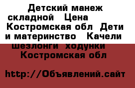 Детский манеж складной › Цена ­ 1 100 - Костромская обл. Дети и материнство » Качели, шезлонги, ходунки   . Костромская обл.